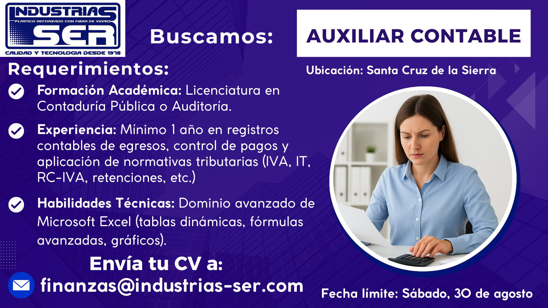 "Oferta laboral en Industrias SER – Auxiliar Contable en Santa Cruz de la Sierra. Requisitos: Licenciatura en Contaduría Pública o Auditoría, mínimo 1 año de experiencia en registros contables y normativa tributaria (IVA, IT, RC-IVA, retenciones), dominio avanzado de Microsoft Excel. Envío de CV al correo finanzas@industrias-ser.com